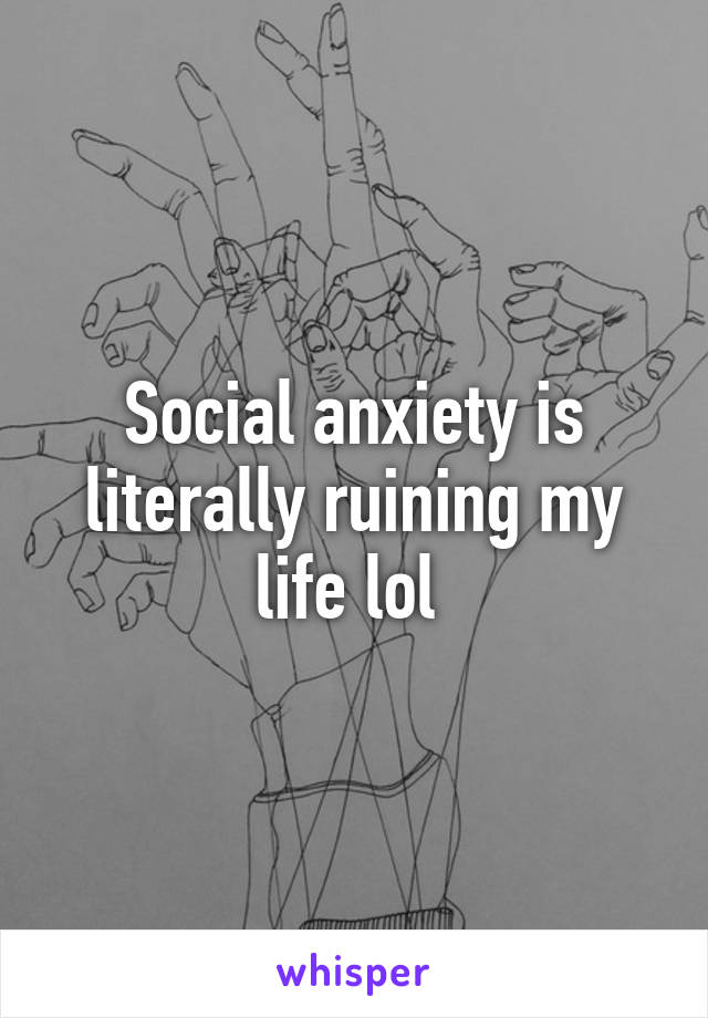 Social anxiety is literally ruining my life lol 