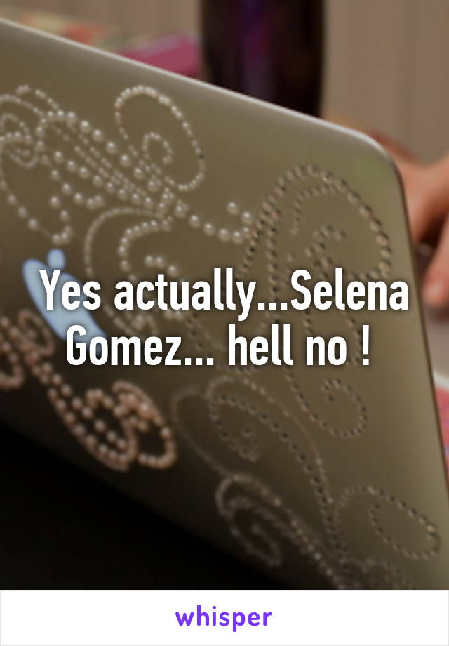 Yes actually...Selena Gomez... hell no ! 