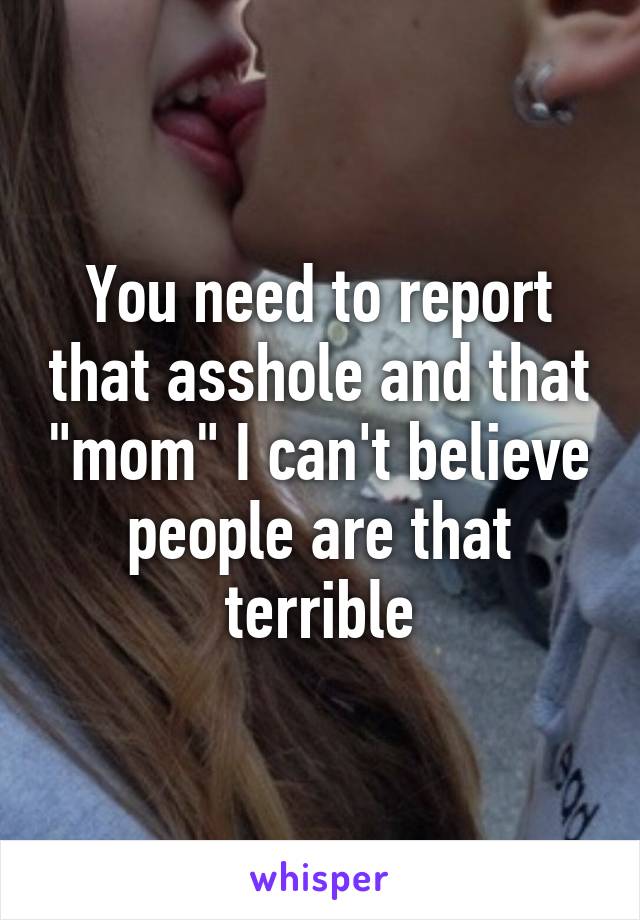 You need to report that asshole and that "mom" I can't believe people are that terrible