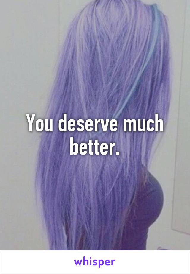 You deserve much better.
