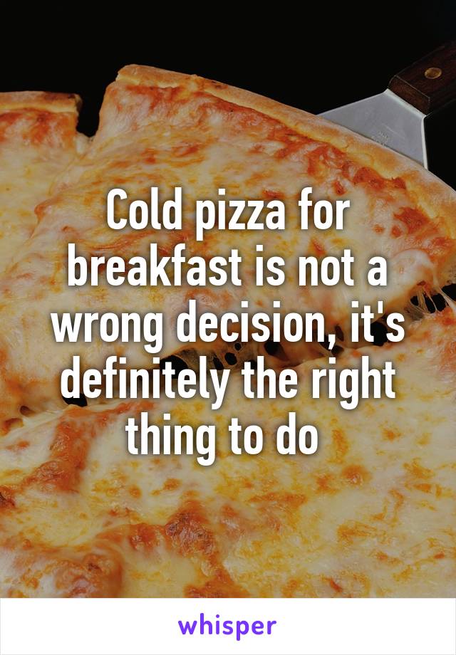 Cold pizza for breakfast is not a wrong decision, it's definitely the right thing to do 