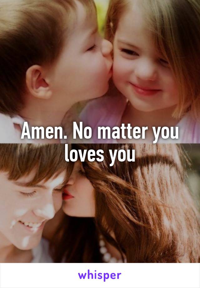 Amen. No matter you loves you