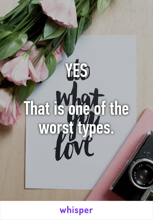 YES

That is one of the worst types.
