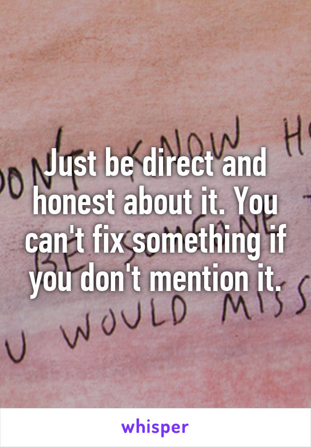 Just be direct and honest about it. You can't fix something if you don't mention it.