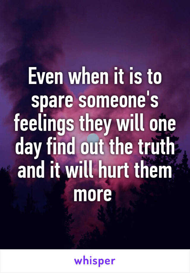 Even when it is to spare someone's feelings they will one day find out the truth and it will hurt them more 