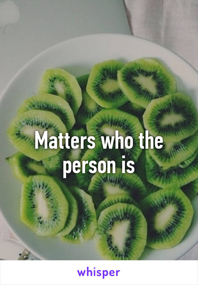 
Matters who the person is
