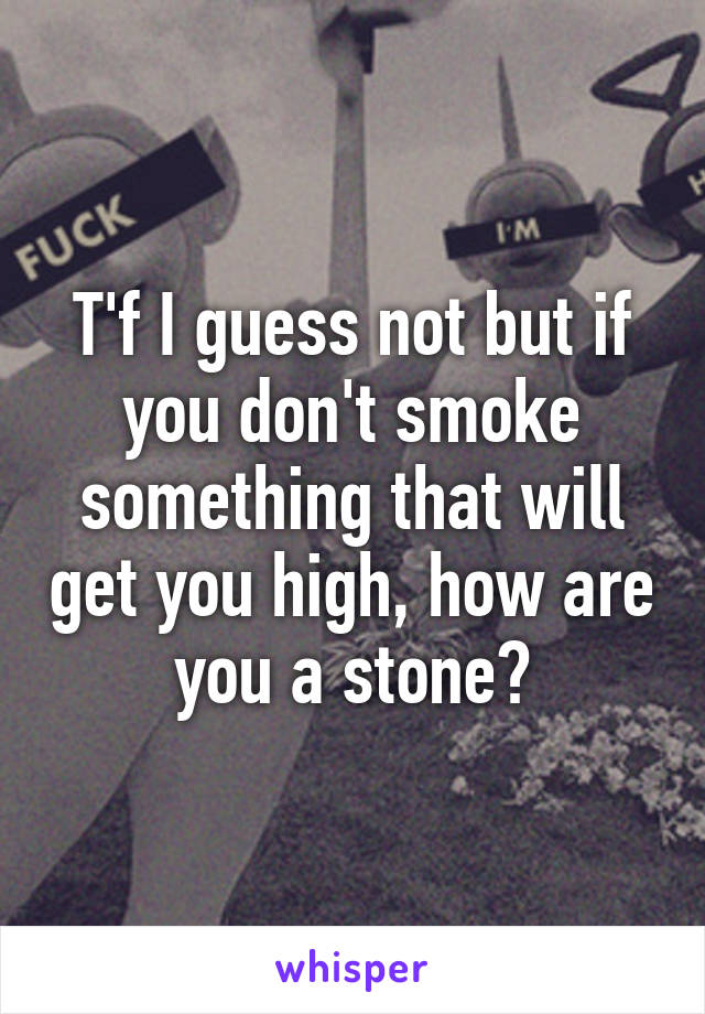 T'f I guess not but if you don't smoke something that will get you high, how are you a stone?