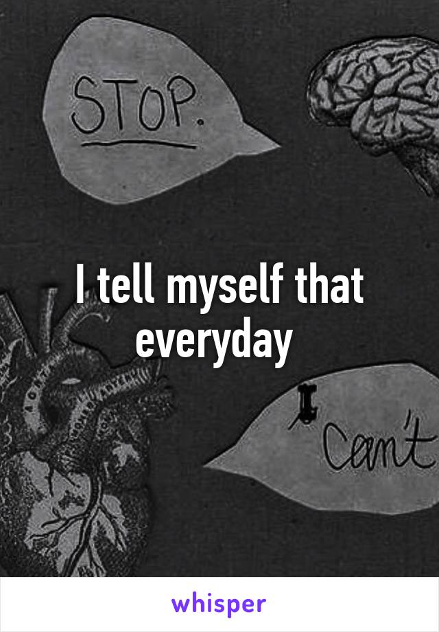 I tell myself that everyday 