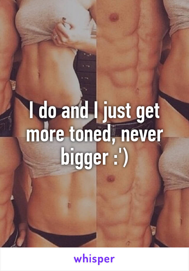 I do and I just get more toned, never bigger :')