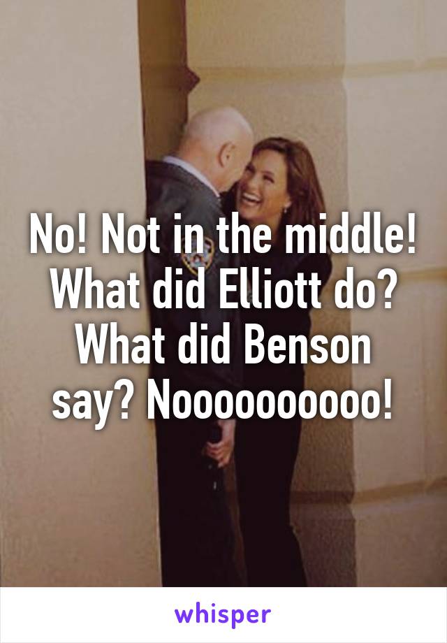 No! Not in the middle! What did Elliott do? What did Benson say? Noooooooooo!