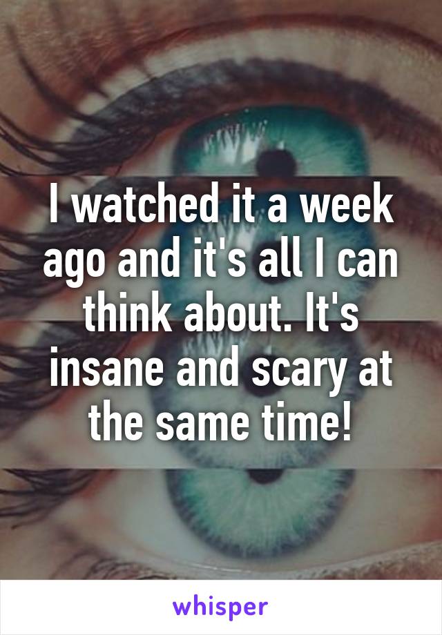 I watched it a week ago and it's all I can think about. It's insane and scary at the same time!