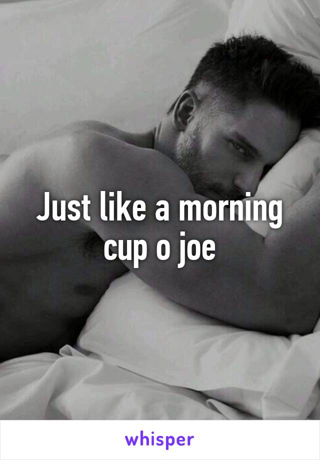 Just like a morning cup o joe