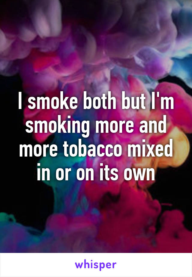 I smoke both but I'm smoking more and more tobacco mixed in or on its own
