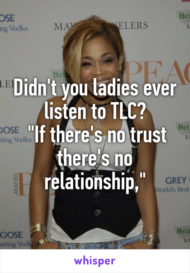 Didn't you ladies ever listen to TLC?
 "If there's no trust there's no relationship,"