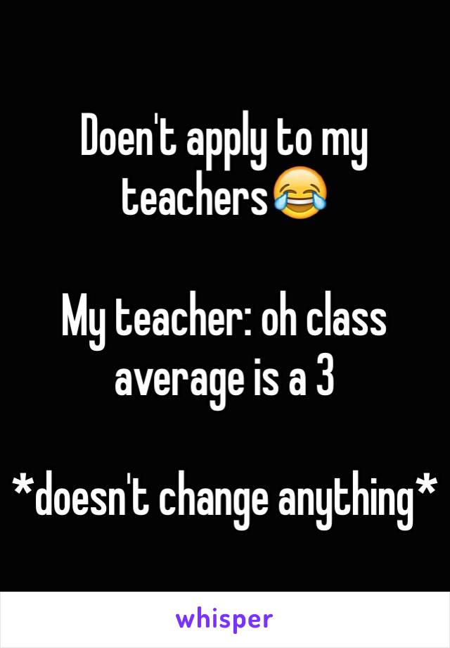 Doen't apply to my teachers😂

My teacher: oh class average is a 3

*doesn't change anything*