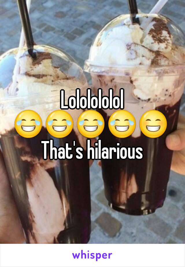 Lololololol
😂😂😂😂😁 
That's hilarious