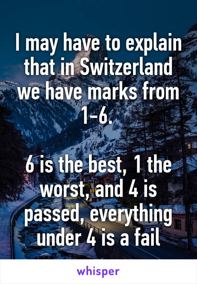 I may have to explain that in Switzerland we have marks from 1-6. 

6 is the best, 1 the worst, and 4 is passed, everything under 4 is a fail