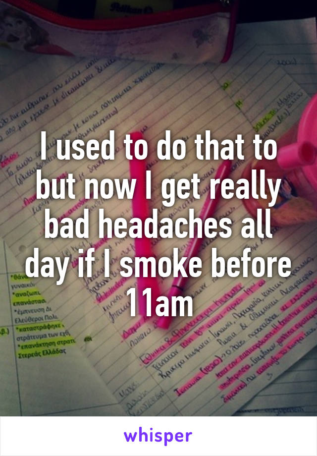 I used to do that to but now I get really bad headaches all day if I smoke before 11am