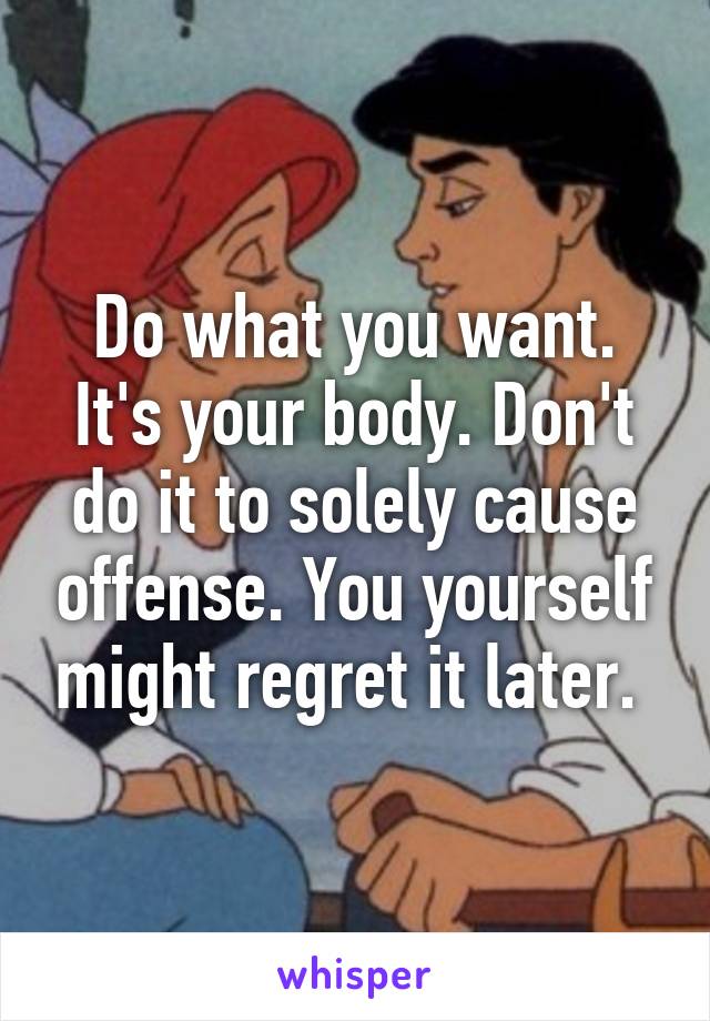 Do what you want. It's your body. Don't do it to solely cause offense. You yourself might regret it later. 