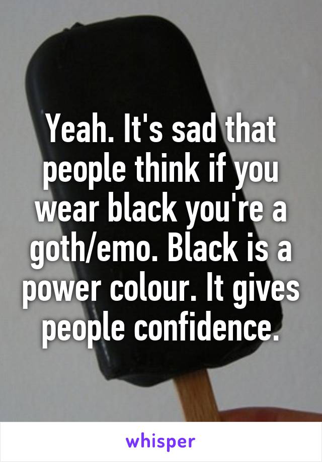 Yeah. It's sad that people think if you wear black you're a goth/emo. Black is a power colour. It gives people confidence.