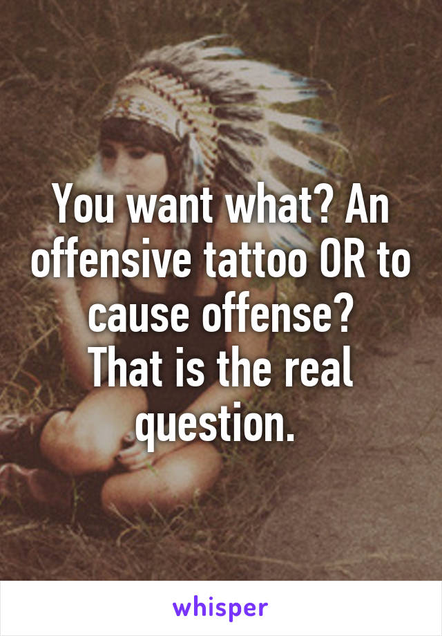 You want what? An offensive tattoo OR to cause offense?
That is the real question. 