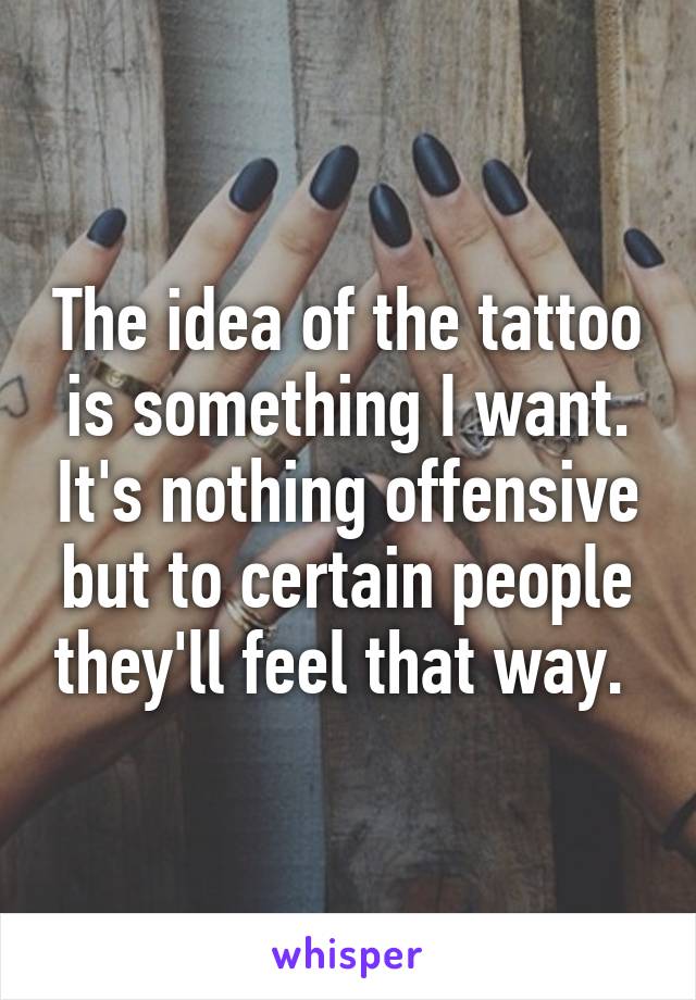 The idea of the tattoo is something I want. It's nothing offensive but to certain people they'll feel that way. 
