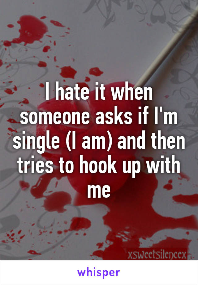 I hate it when someone asks if I'm single (I am) and then tries to hook up with me