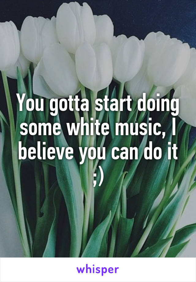You gotta start doing some white music, I believe you can do it ;)