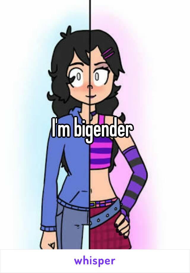 I'm bigender 