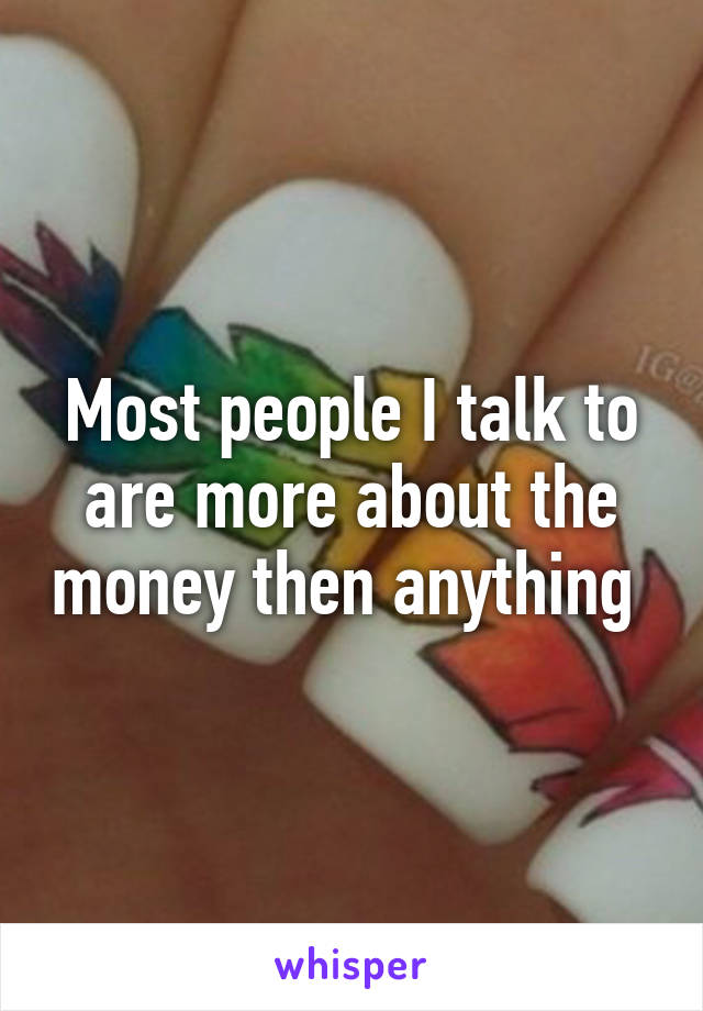 Most people I talk to are more about the money then anything 