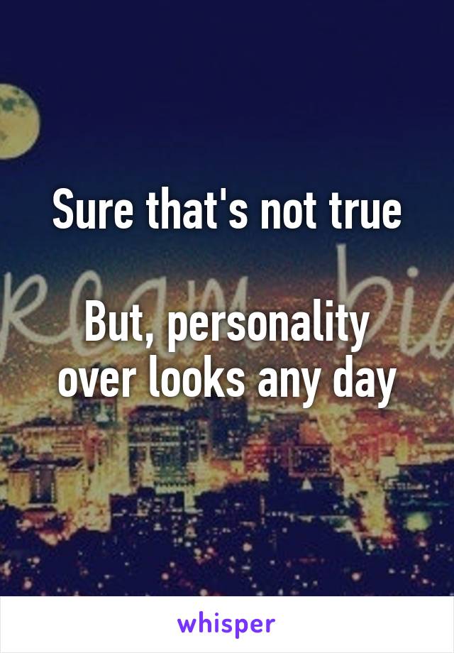 Sure that's not true

But, personality over looks any day
