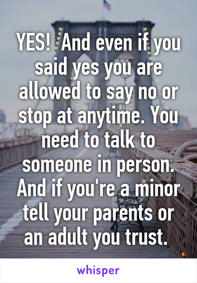 YES!  And even if you said yes you are allowed to say no or stop at anytime. You need to talk to someone in person. And if you're a minor tell your parents or an adult you trust. 