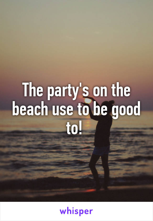 The party's on the beach use to be good to! 