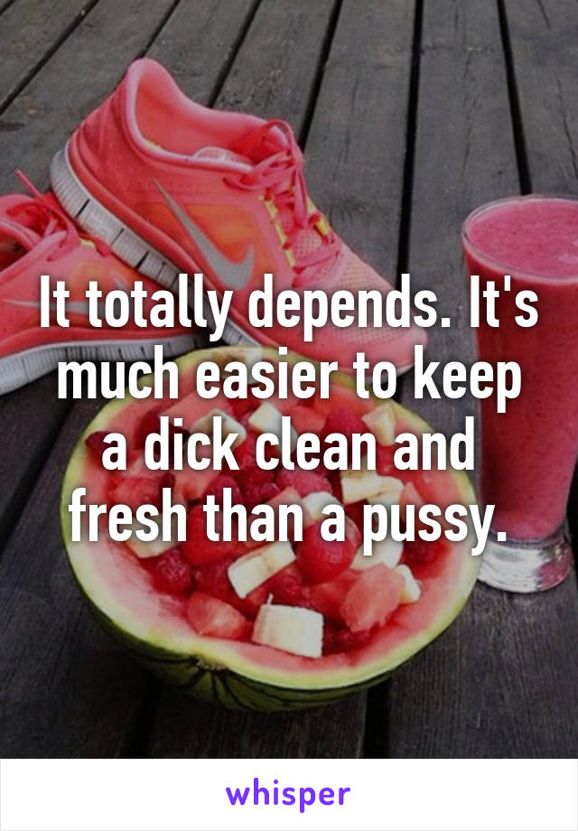 It totally depends. It's much easier to keep a dick clean and fresh than a pussy.