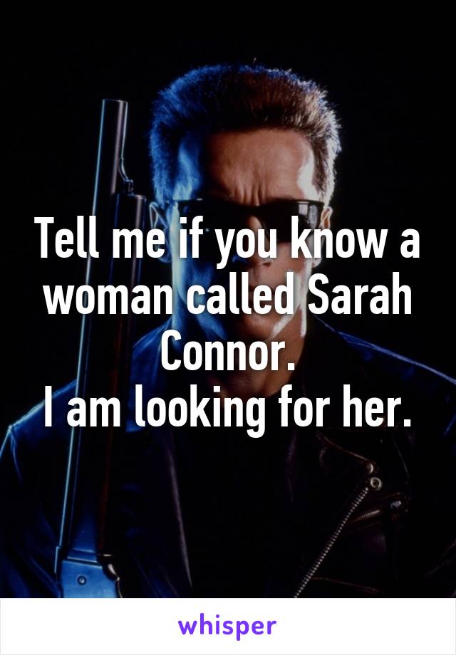 Tell me if you know a woman called Sarah Connor.
I am looking for her.