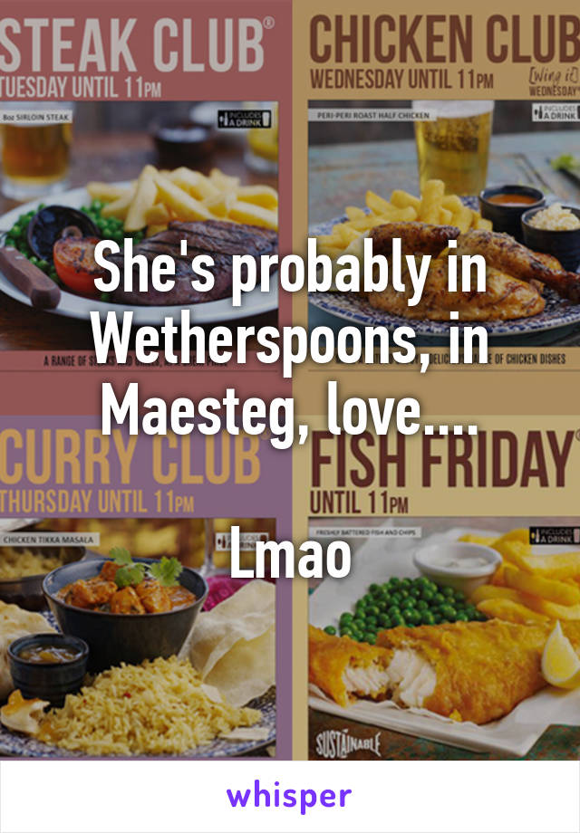 She's probably in Wetherspoons, in Maesteg, love....

Lmao