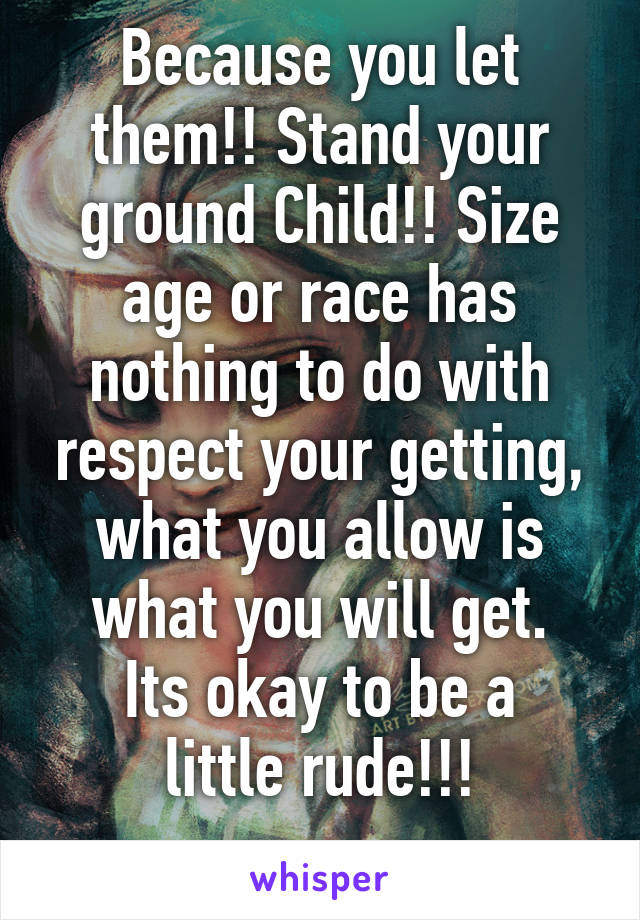 Because you let them!! Stand your ground Child!! Size age or race has nothing to do with respect your getting, what you allow is what you will get.
Its okay to be a little rude!!!
