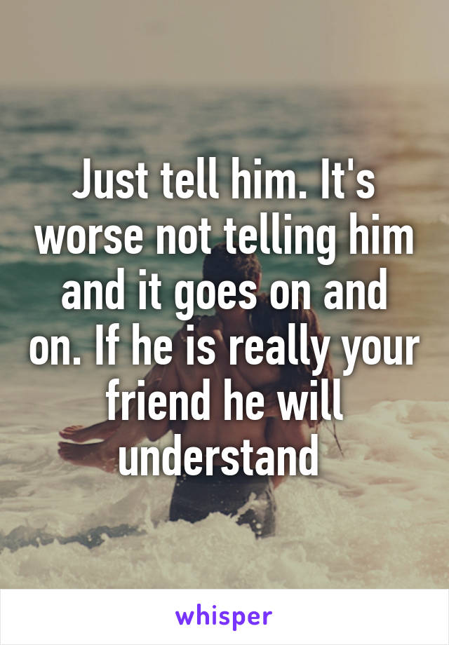 Just tell him. It's worse not telling him and it goes on and on. If he is really your friend he will understand 
