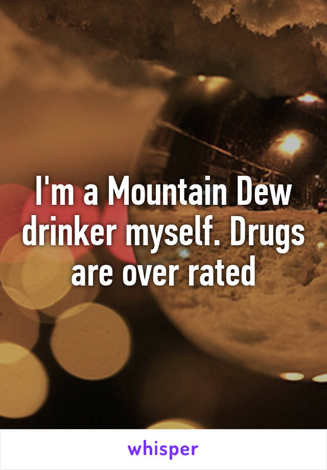 I'm a Mountain Dew drinker myself. Drugs are over rated