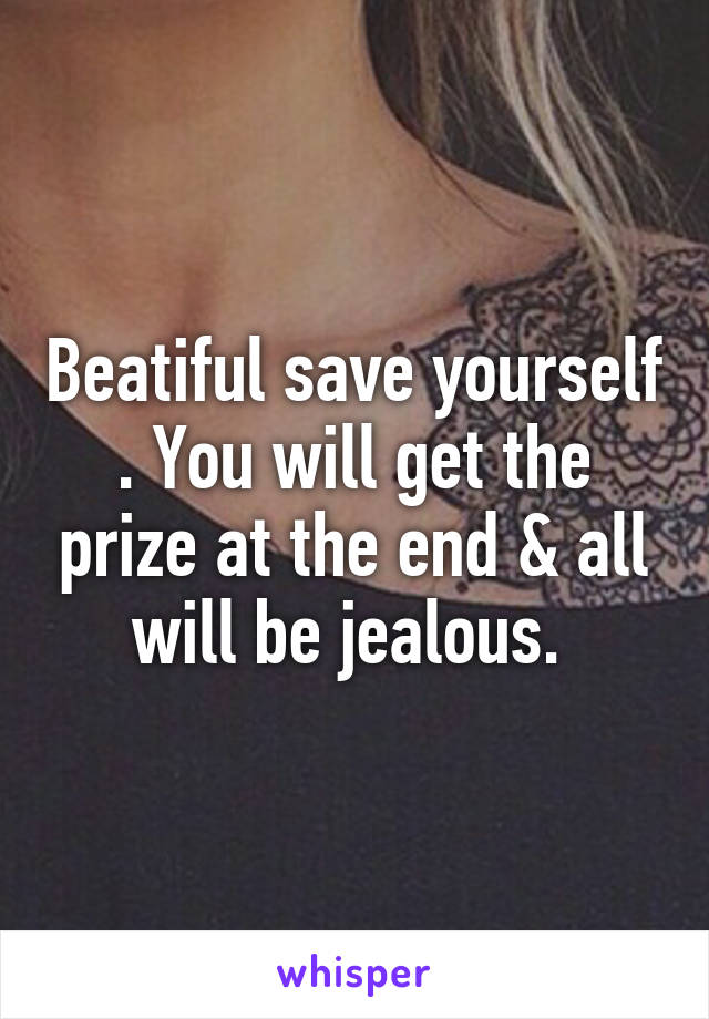 Beatiful save yourself . You will get the prize at the end & all will be jealous. 