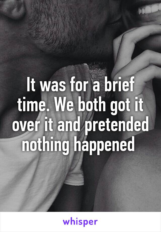 It was for a brief time. We both got it over it and pretended nothing happened 