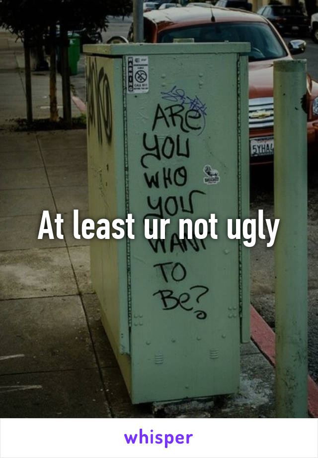 At least ur not ugly