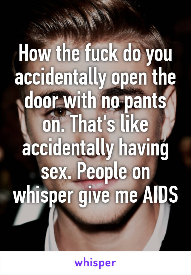 How the fuck do you accidentally open the door with no pants on. That's like accidentally having sex. People on whisper give me AIDS 