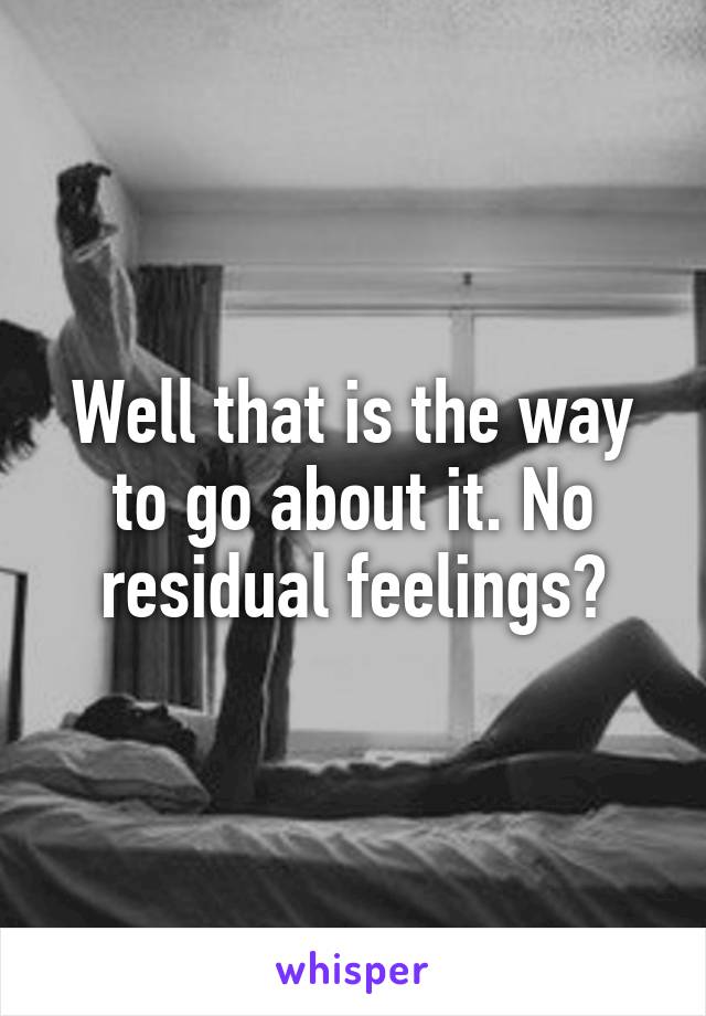 Well that is the way to go about it. No residual feelings?