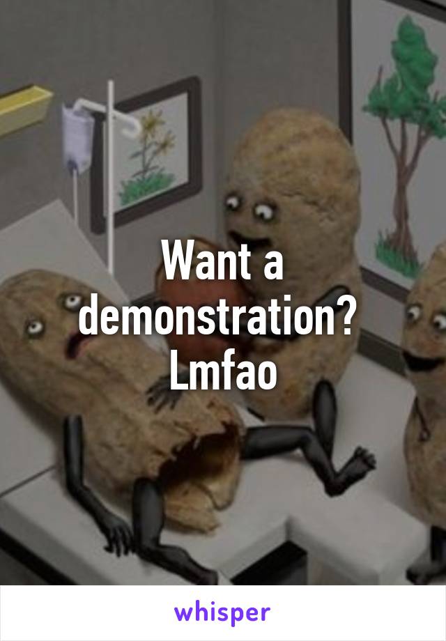 Want a demonstration?  Lmfao