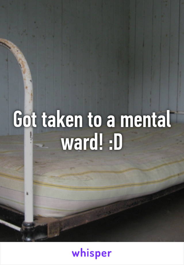 Got taken to a mental ward! :D