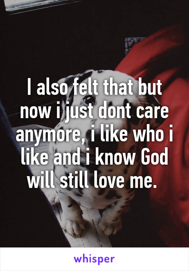 I also felt that but now i just dont care anymore, i like who i like and i know God will still love me. 