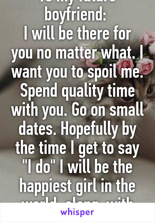 To my future boyfriend: 
I will be there for you no matter what. I want you to spoil me. Spend quality time with you. Go on small dates. Hopefully by the time I get to say "I do" I will be the happiest girl in the world, along  with having a family.