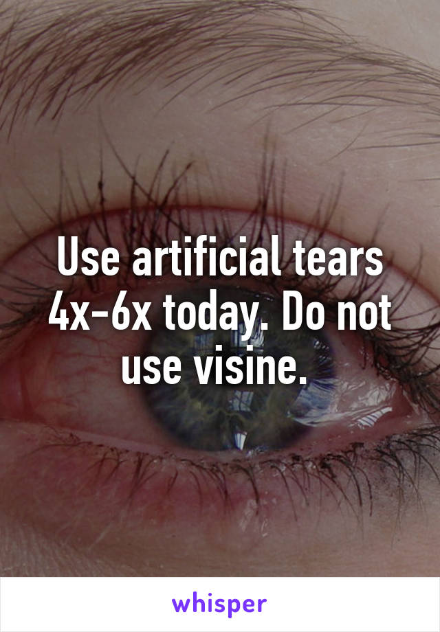 Use artificial tears 4x-6x today. Do not use visine. 