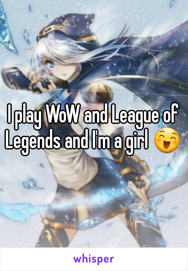 I play WoW and League of Legends and I'm a girl 😄 